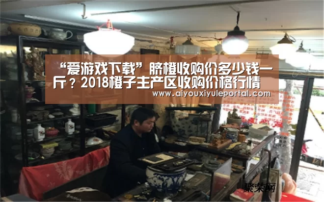 “爱游戏下载”脐橙收购价多少钱一斤？2018橙子主产区收购价格行情