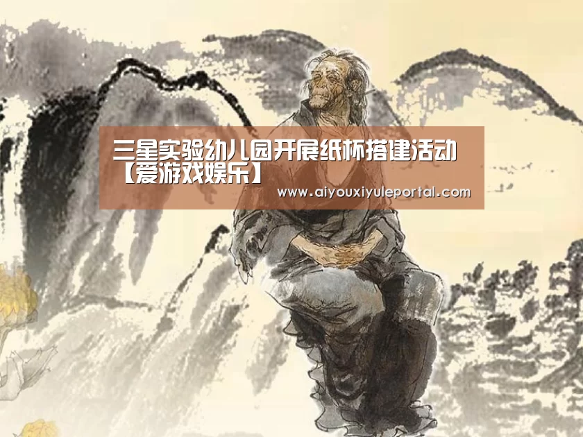 三星实验幼儿园开展纸杯搭建活动【爱游戏娱乐】