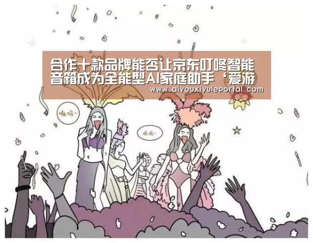 合作十款品牌能否让京东叮咚智能音箱成为全能型AI家庭助手‘爱游戏真人’