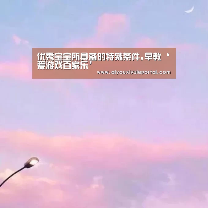 优秀宝宝所具备的特殊条件,早教‘爱游戏百家乐’